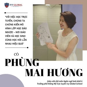 CÔ PHÙNG MAI HƯƠNG: “VỚI VIỆC HỌC TRỰC TUYẾN, CHÚNG TA CHỨNG KIẾN MÔ HÌNH LỚP HỌC ĐẢO NGƯỢC – NƠI GIÁO VIÊN VÀ HỌC SINH CÙNG HỌC HỎI LẪN NHAU MỘT CÁCH HIỆU QUẢ”